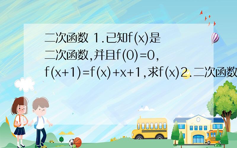 二次函数 1.已知f(x)是二次函数,并且f(0)=0,f(x+1)=f(x)+x+1,求f(x)2.二次函数图像与X轴有两个交点,它们距离为2,其对称轴为x=2,函数最小值为-1(1).二次函数的解析式(2).如果函数值不小于8,求对应的X的