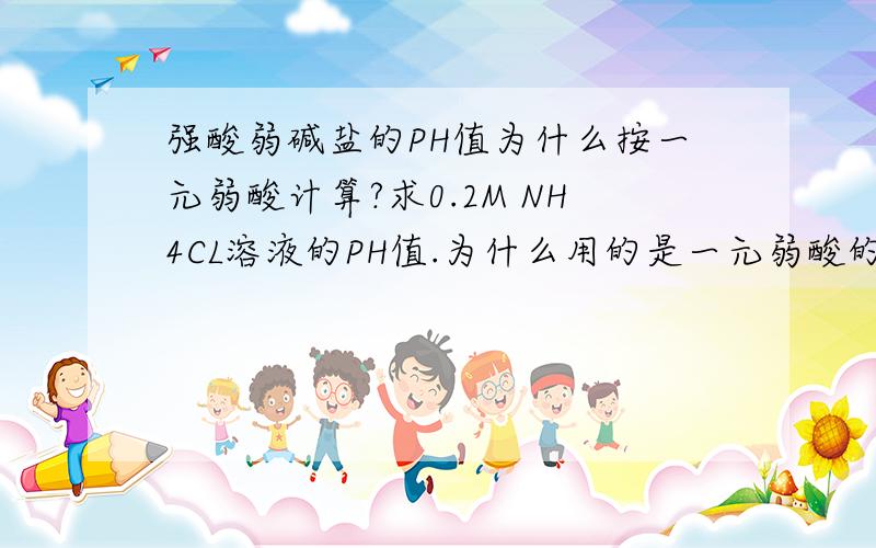 强酸弱碱盐的PH值为什么按一元弱酸计算?求0.2M NH4CL溶液的PH值.为什么用的是一元弱酸的公式：[H+]=∫Kw×C/Kb 而且Kb用的是NH4CL.H2O 的电离常数?