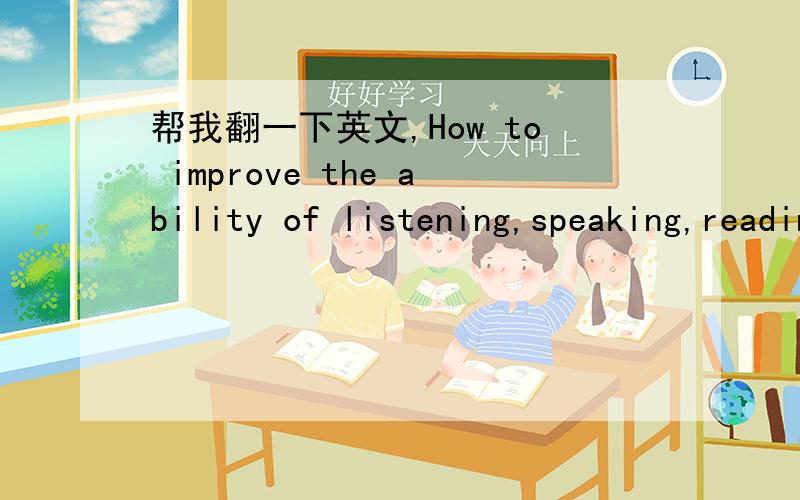 帮我翻一下英文,How to improve the ability of listening,speaking,reading and writingThe purpose of middle school English teaching is to improve the students' four skills of listening,speaking,reading and writing,with the base of necessary phone