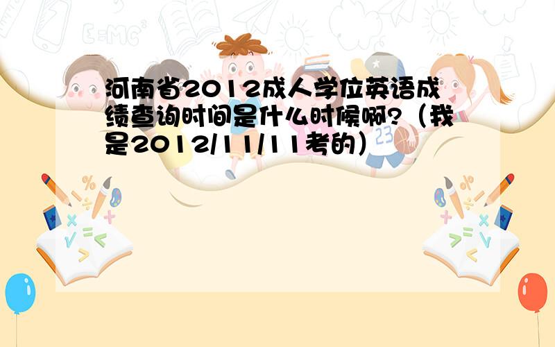 河南省2012成人学位英语成绩查询时间是什么时候啊?（我是2012/11/11考的）