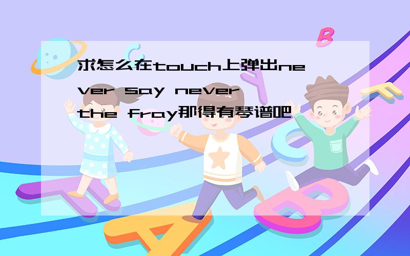 求怎么在touch上弹出never say never the fray那得有琴谱吧