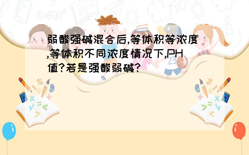 弱酸强碱混合后,等体积等浓度,等体积不同浓度情况下,PH值?若是强酸弱碱?