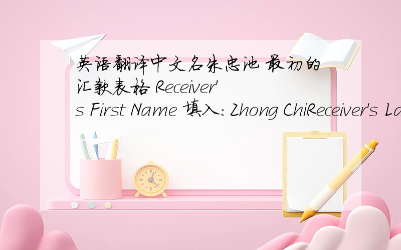 英语翻译中文名朱忠池 最初的汇款表格 Receiver's First Name 填入:Zhong ChiReceiver's Last Name 填入:Zhu但是说不对,