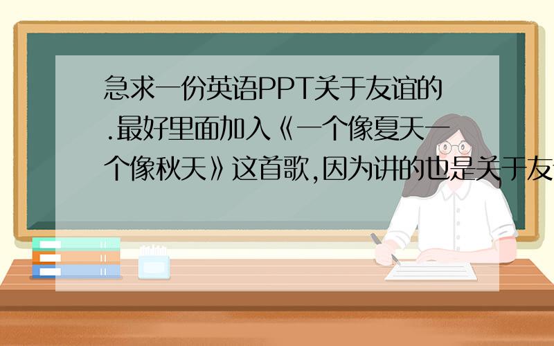 急求一份英语PPT关于友谊的.最好里面加入《一个像夏天一个像秋天》这首歌,因为讲的也是关于友谊的嘛