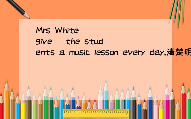 Mrs White____(give) the students a music lesson every day.清楚明白