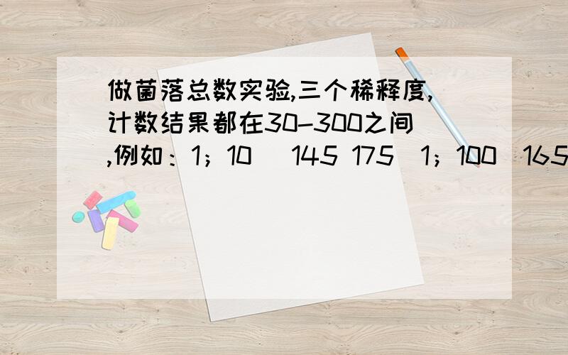 做菌落总数实验,三个稀释度,计数结果都在30-300之间,例如：1；10 （145 175）1；100（165 173） 1；10做菌落总数实验,做三个稀释度 计数结果均在30-300之间,例如1；10（145 175）1；100（165 173）1；1000