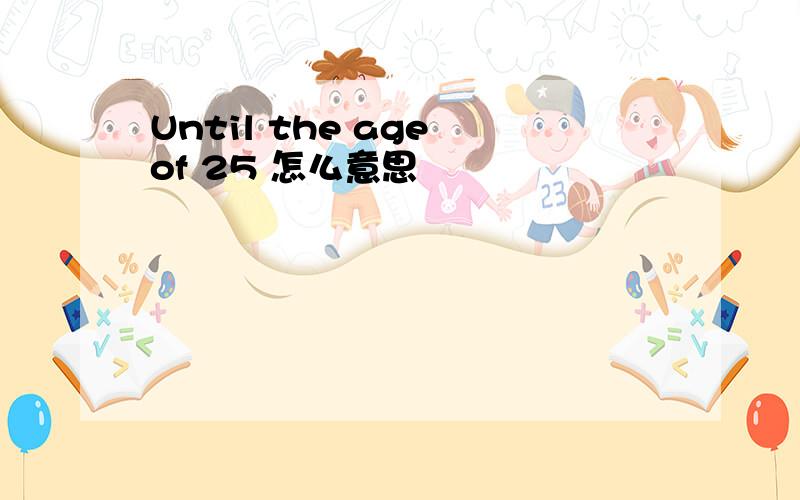 Until the age of 25 怎么意思