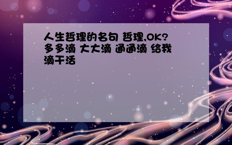 人生哲理的名句 哲理,OK?多多滴 大大滴 通通滴 给我滴干活