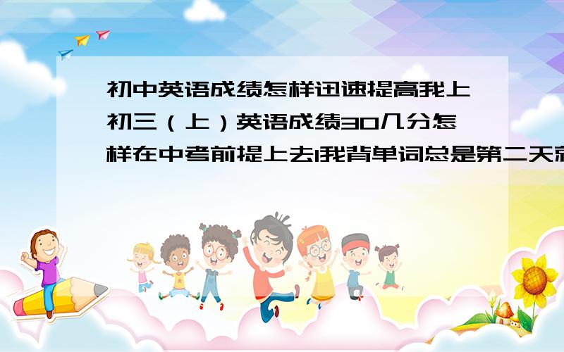 初中英语成绩怎样迅速提高我上初三（上）英语成绩30几分怎样在中考前提上去1我背单词总是第二天就忘了所以想请教怎样背好单词并且不忘2还有阅读题假如有一道题题目中一个单词看不懂