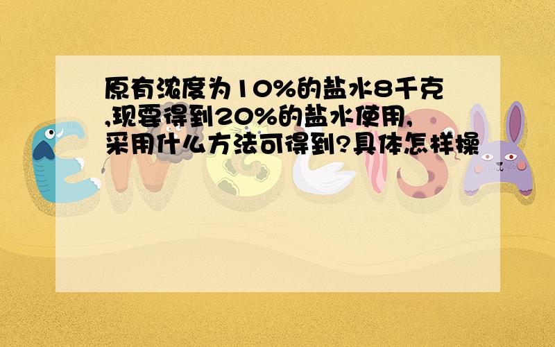 原有浓度为10%的盐水8千克,现要得到20%的盐水使用,采用什么方法可得到?具体怎样操