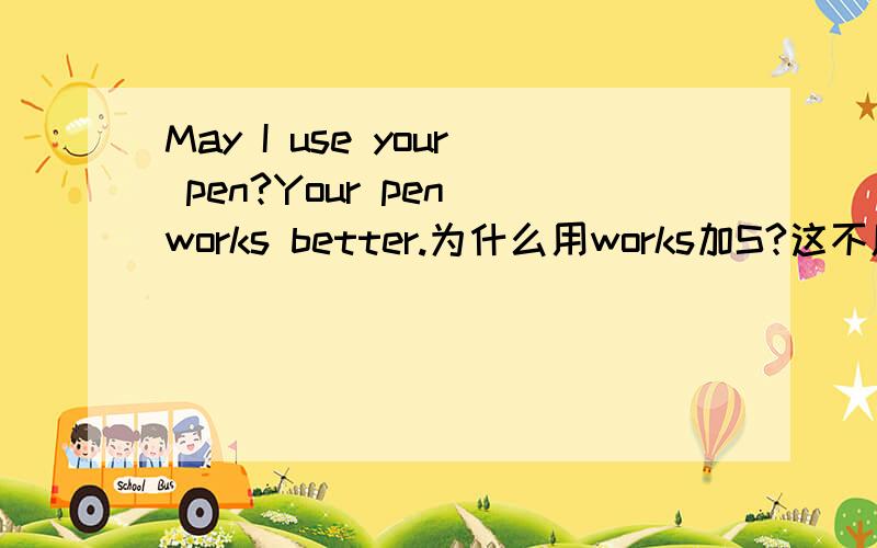 May I use your pen?Your pen works better.为什么用works加S?这不属于单三吧,·