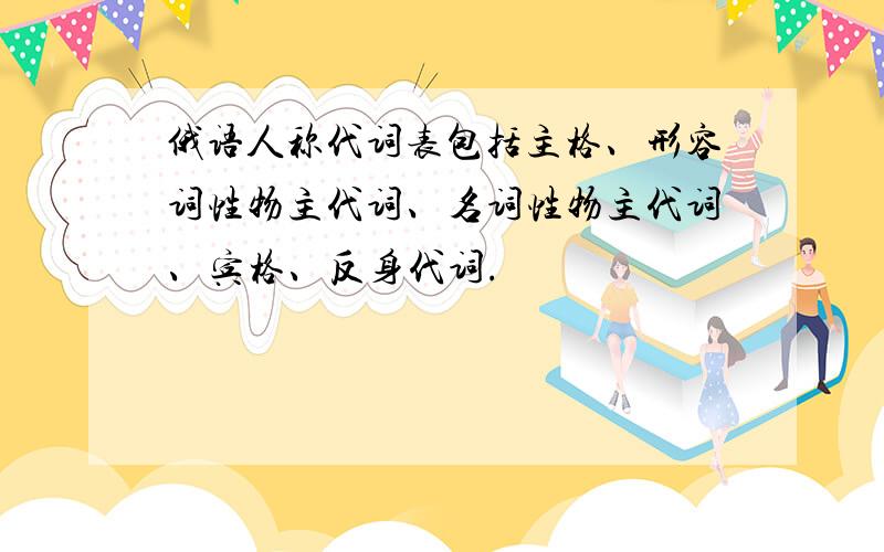 俄语人称代词表包括主格、形容词性物主代词、名词性物主代词、宾格、反身代词.