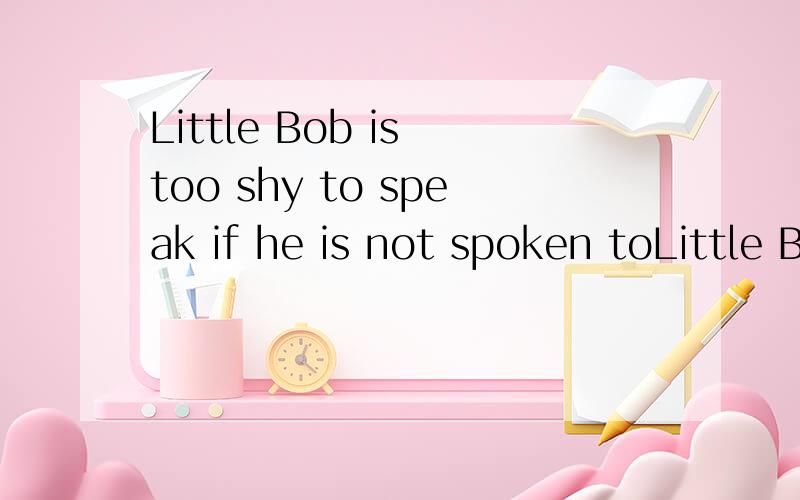 Little Bob is too shy to speak if he is not spoken toLittle Bob is too shy to speak _____ ______to