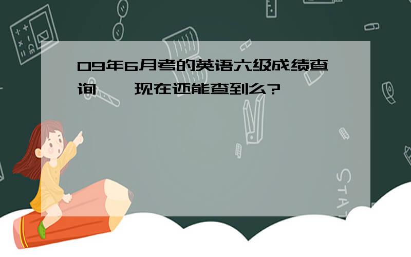 09年6月考的英语六级成绩查询……现在还能查到么?