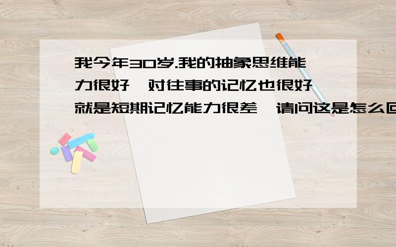 我今年30岁.我的抽象思维能力很好,对往事的记忆也很好,就是短期记忆能力很差,请问这是怎么回事?这能够改善吗,为什么对很多往事记得很清楚,刚做过的事就很迷糊,怎么回事啊?我是干收银