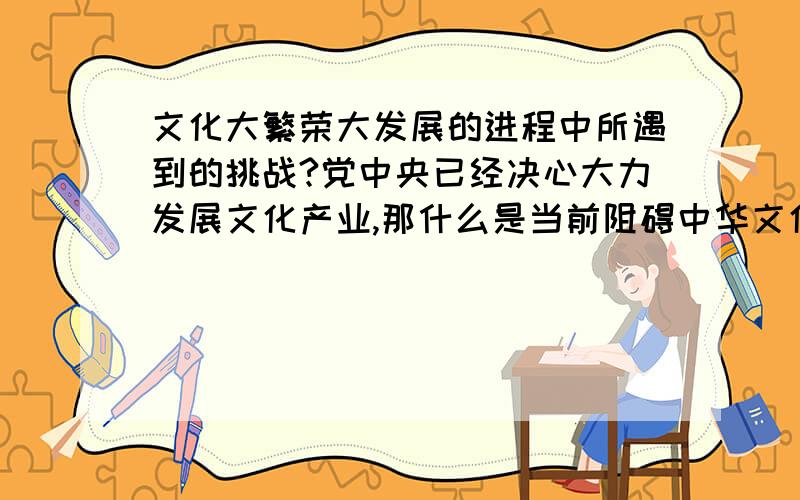 文化大繁荣大发展的进程中所遇到的挑战?党中央已经决心大力发展文化产业,那什么是当前阻碍中华文化的主要因素呢?