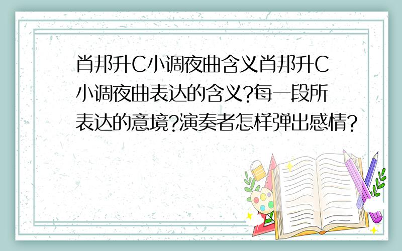 肖邦升C小调夜曲含义肖邦升C小调夜曲表达的含义?每一段所表达的意境?演奏者怎样弹出感情?