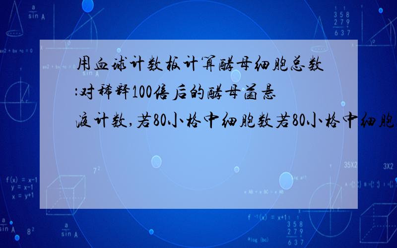 用血球计数板计算酵母细胞总数:对稀释100倍后的酵母菌悬液计数,若80小格中细胞数若80小格中细胞数为A，问菌液细胞浓度B等于多少（个/ml）？