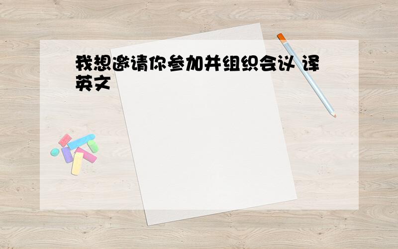 我想邀请你参加并组织会议 译英文