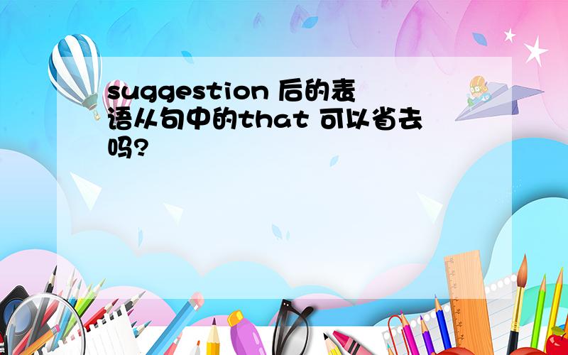 suggestion 后的表语从句中的that 可以省去吗?