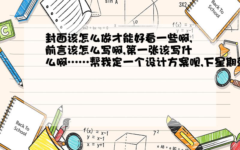 封面该怎么做才能好看一些啊,前言该怎么写啊,第一张该写什么啊……帮我定一个设计方案呗,下星期就要做好交了!