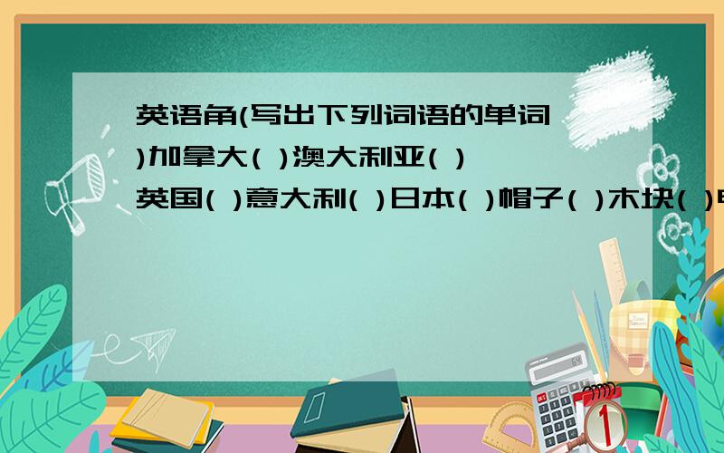 英语角(写出下列词语的单词 )加拿大( )澳大利亚( )英国( )意大利( )日本( )帽子( )木块( )电脑( )扫地( )铺床( )擦窗户( )做家务( )摆饭碗( )洗衣服( )