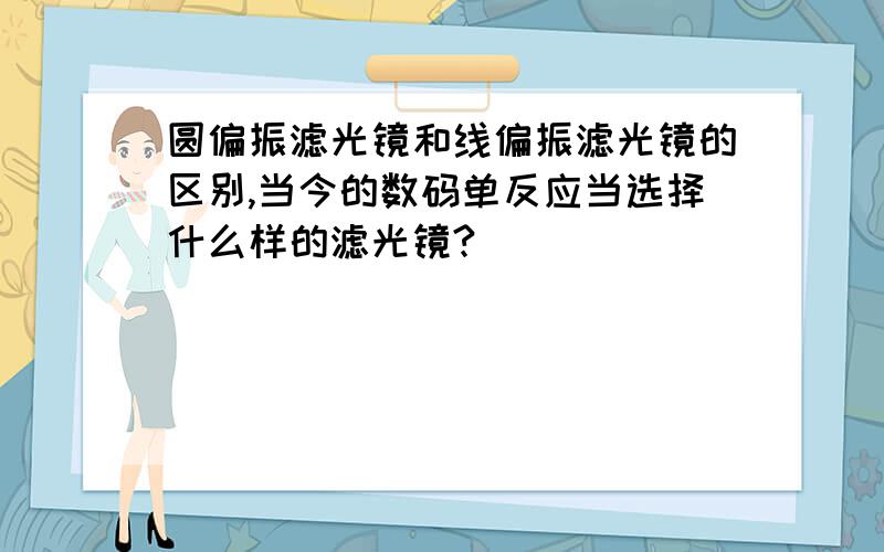 圆偏振滤光镜和线偏振滤光镜的区别,当今的数码单反应当选择什么样的滤光镜?