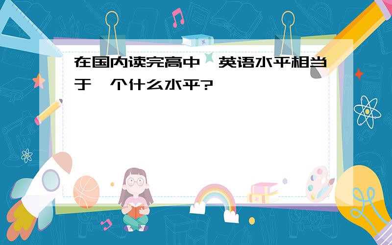 在国内读完高中,英语水平相当于一个什么水平?