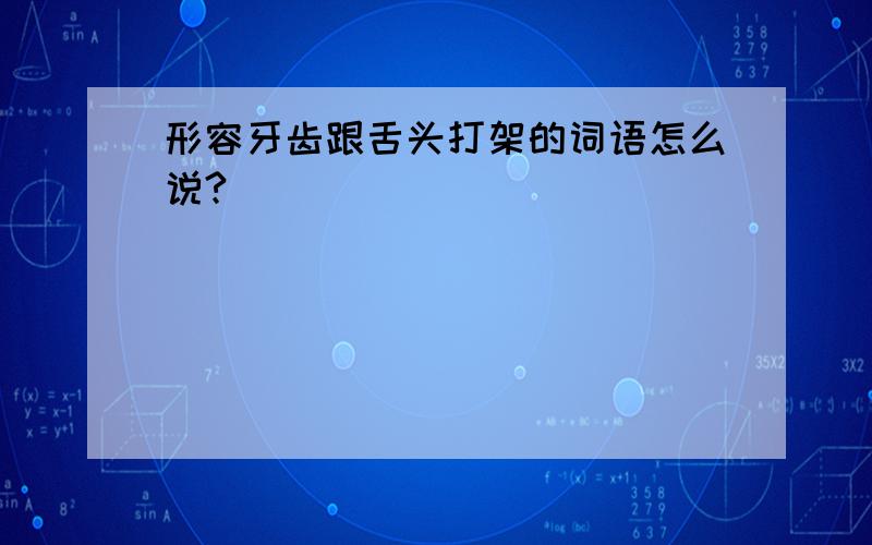 形容牙齿跟舌头打架的词语怎么说?