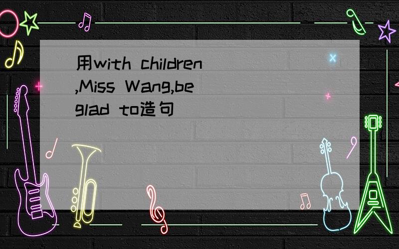 用with children,Miss Wang,be glad to造句