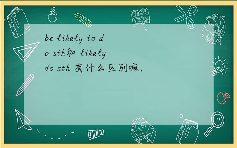 be likely to do sth和 likely do sth 有什么区别嘛．