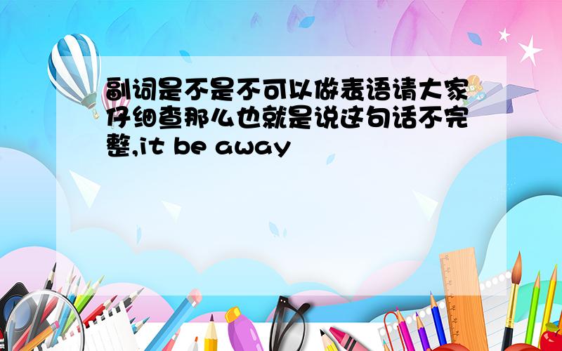 副词是不是不可以做表语请大家仔细查那么也就是说这句话不完整,it be away