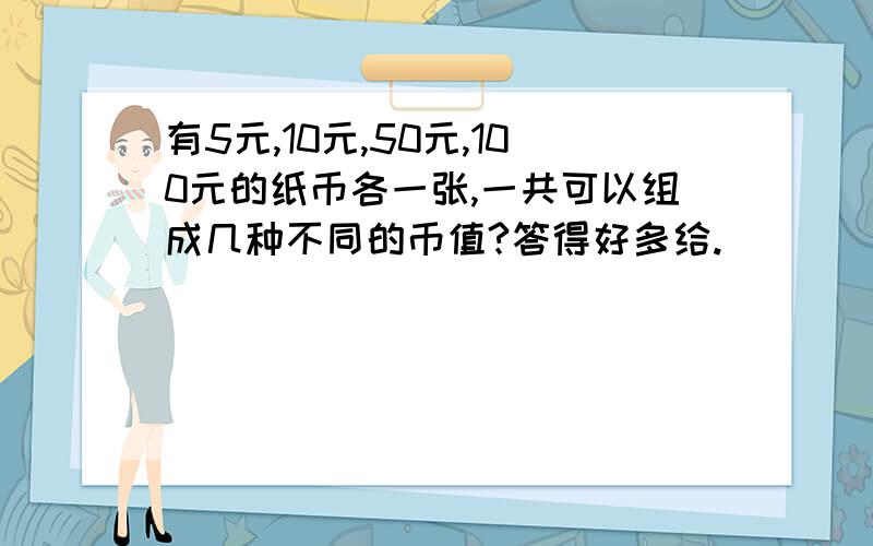 有5元,10元,50元,100元的纸币各一张,一共可以组成几种不同的币值?答得好多给.