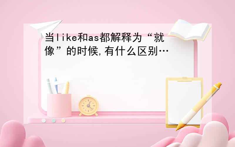 当like和as都解释为“就像”的时候,有什么区别…