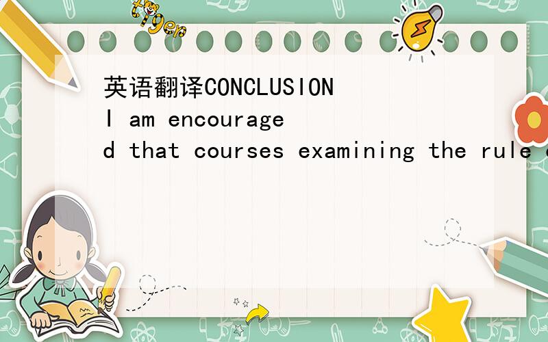 英语翻译CONCLUSIONI am encouraged that courses examining the rule of law and related concepts are now appearing in the curricula of the nation's law schools.As more courses are offered and more law faculty begin to teach in this area,we can expec