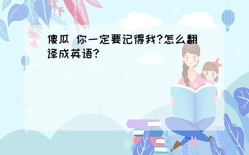 傻瓜 你一定要记得我?怎么翻译成英语?