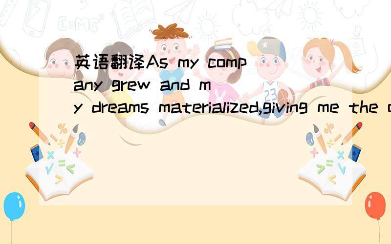 英语翻译As my company grew and my dreams materialized,giving me the opportunity to work for institutional pension funds and assets to the tune of several billion dollars and to nurture the growth and financial health of organizations like my top