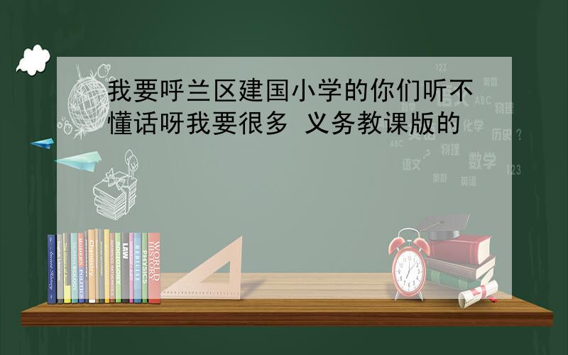 我要呼兰区建国小学的你们听不懂话呀我要很多 义务教课版的