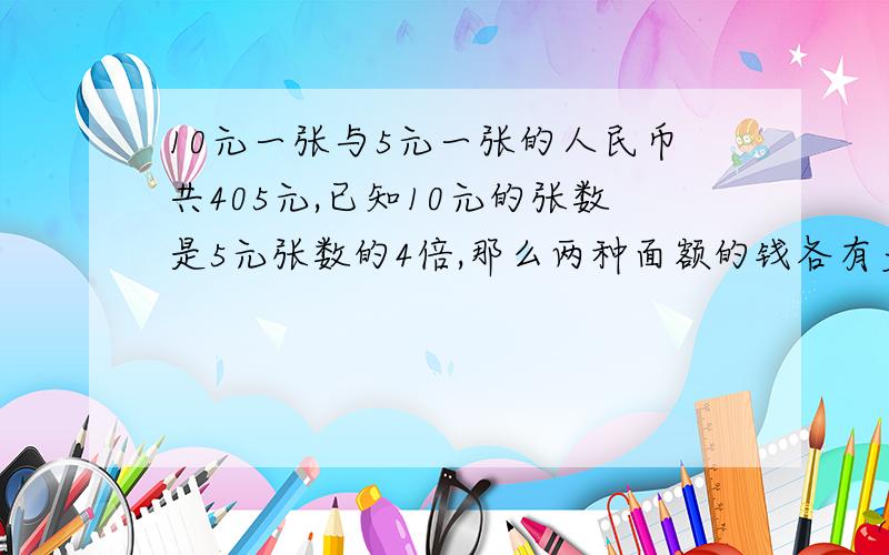 10元一张与5元一张的人民币共405元,已知10元的张数是5元张数的4倍,那么两种面额的钱各有多少张?用方程解