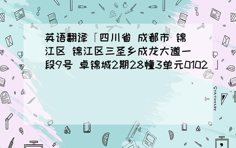 英语翻译「四川省 成都市 锦江区 锦江区三圣乡成龙大道一段9号 卓锦城2期28幢3单元0102 」