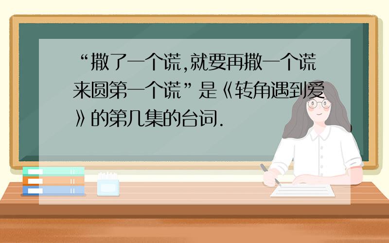 “撒了一个谎,就要再撒一个谎来圆第一个谎”是《转角遇到爱》的第几集的台词.