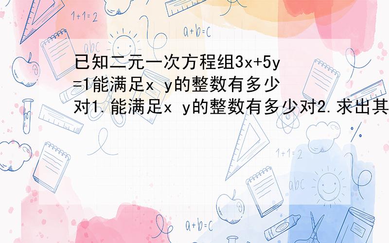 已知二元一次方程组3x+5y=1能满足x y的整数有多少对1.能满足x y的整数有多少对2.求出其中能使｜x｜+｜y｜最小的一对3.满足条件的所有整数有什么规律