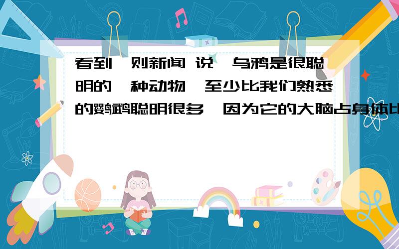 看到一则新闻 说,乌鸦是很聪明的一种动物,至少比我们熟悉的鹦鹉聪明很多,因为它的大脑占身体比重很大.想问:大脑比重最大的动物是什么?