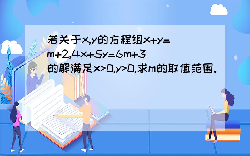 若关于x,y的方程组x+y=m+2,4x+5y=6m+3的解满足x>0,y>0,求m的取值范围.