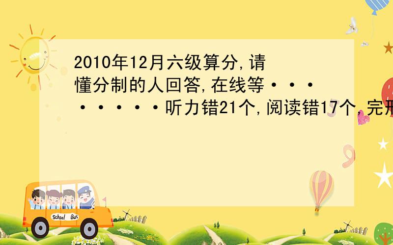 2010年12月六级算分,请懂分制的人回答,在线等········听力错21个,阅读错17个,完形阅读总共错9个,作文按80分算,能得多少分