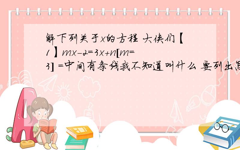 解下列关于x的方程 大侠们【1】mx-2=3x+n[m=3] =中间有条线我不知道叫什么 要列出怎么得的