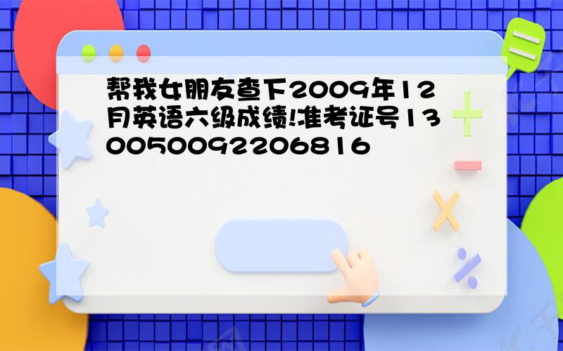 帮我女朋友查下2009年12月英语六级成绩!准考证号130050092206816