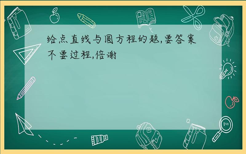 给点直线与圆方程的题,要答案不要过程,倍谢