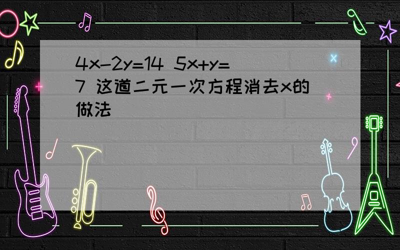 4x-2y=14 5x+y=7 这道二元一次方程消去x的做法