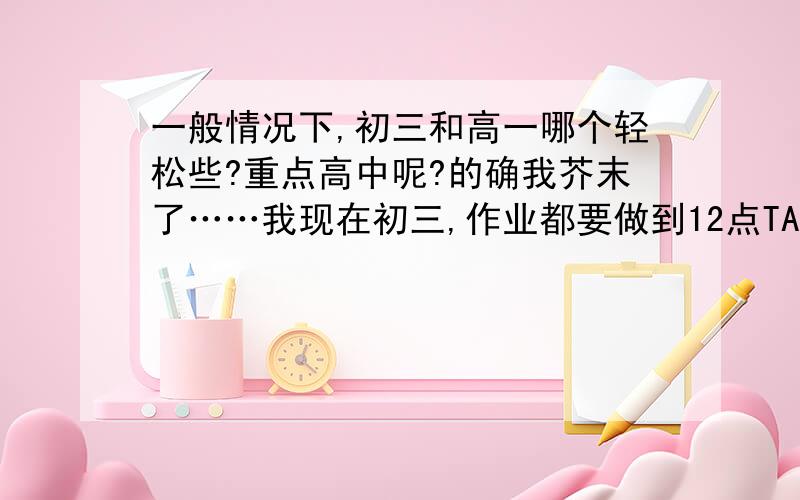 一般情况下,初三和高一哪个轻松些?重点高中呢?的确我芥末了……我现在初三,作业都要做到12点TAT